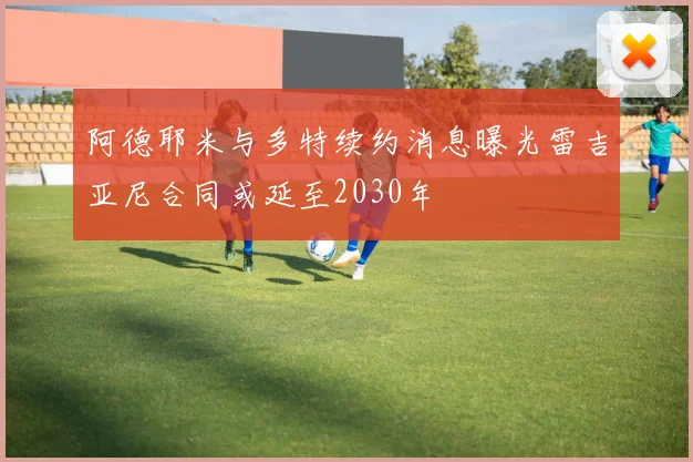 阿德耶米与多特续约消息曝光雷吉亚尼合同或延至2030年