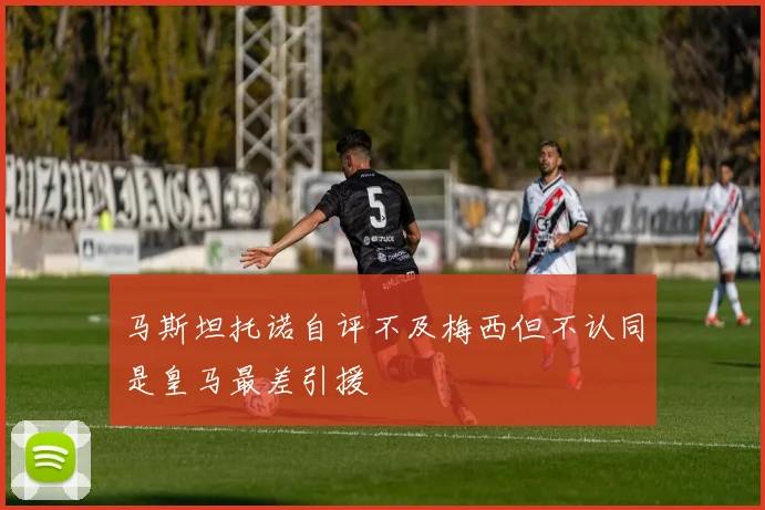 马斯坦托诺自评不及梅西但不认同是皇马最差引援