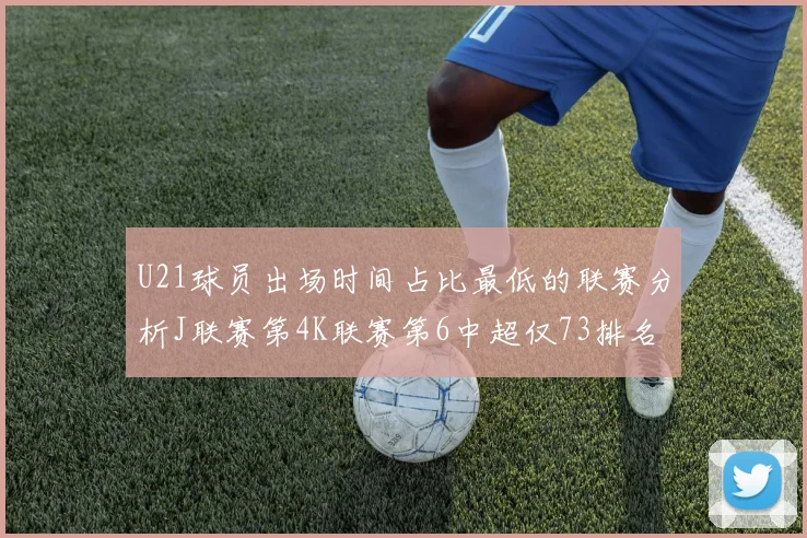 U21球员出场时间占比最低的联赛分析J联赛第4K联赛第6中超仅73排名第9