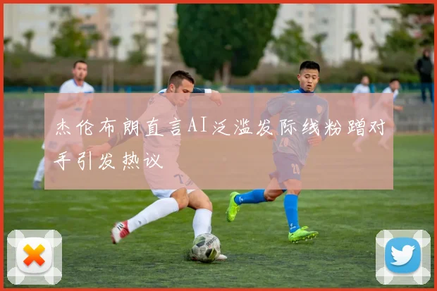 杰伦布朗直言AI泛滥发际线粉蹭对手引发热议